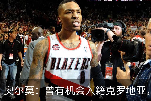 奥尔莫：曾有机会入籍克罗地亚，但我始终希望为西班牙效力